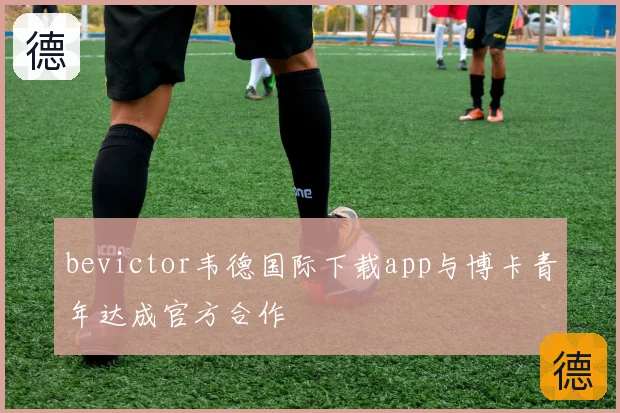 bevictor韦德国际下载app与博卡青年达成官方合作