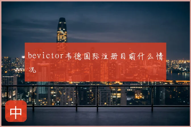 bevictor韦德国际注册目前什么情况